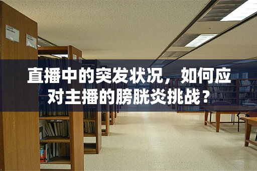 直播中的突发状况，如何应对主播的膀胱炎挑战？