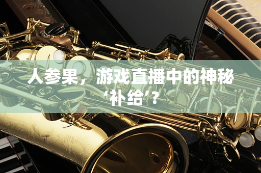 人参果，游戏直播中的神秘‘补给’？