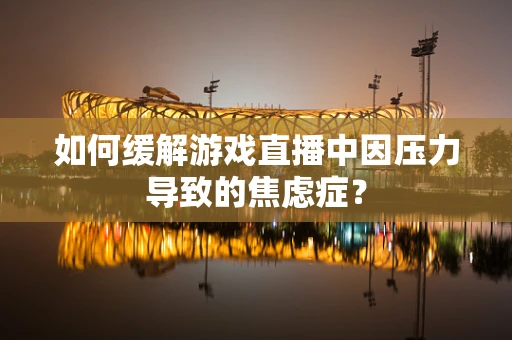 如何缓解游戏直播中因压力导致的焦虑症？