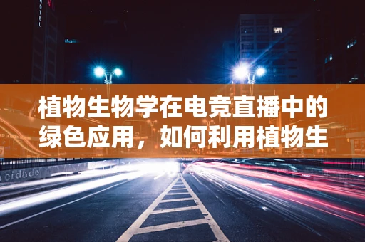 植物生物学在电竞直播中的绿色应用，如何利用植物生长知识提升游戏体验？