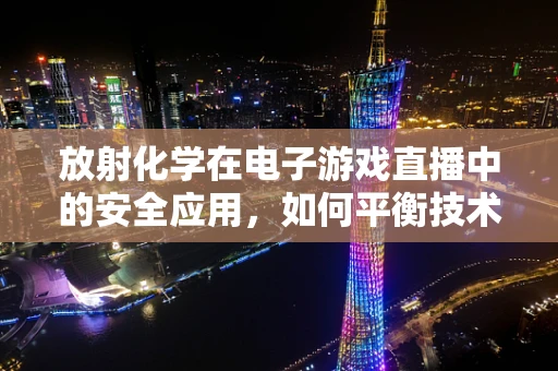 放射化学在电子游戏直播中的安全应用，如何平衡技术魅力与健康风险？