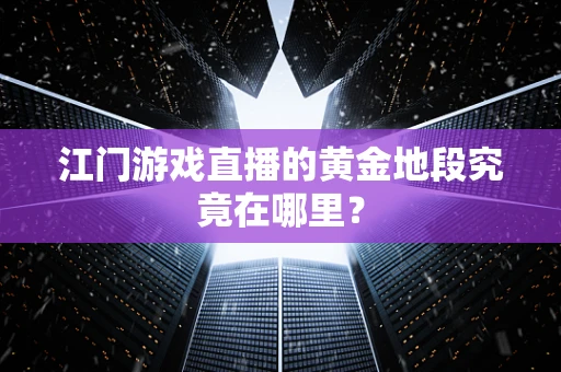 江门游戏直播的黄金地段究竟在哪里？