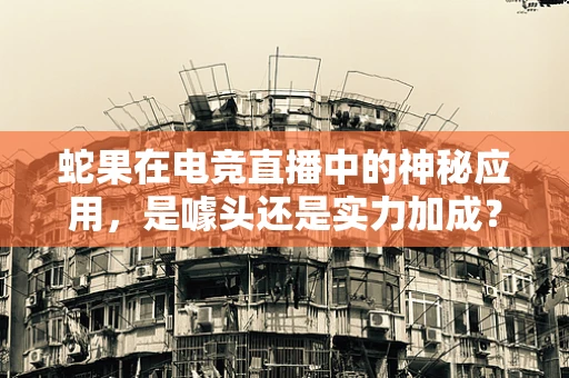 蛇果在电竞直播中的神秘应用，是噱头还是实力加成？