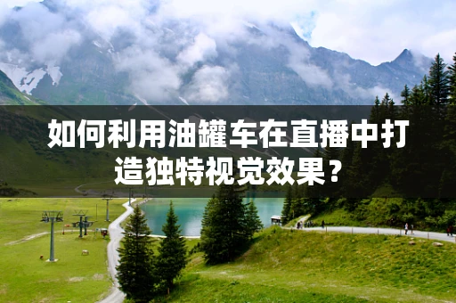 如何利用油罐车在直播中打造独特视觉效果？