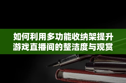 如何利用多功能收纳架提升游戏直播间的整洁度与观赏性？