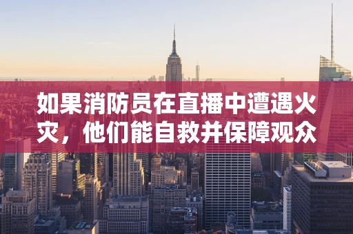 如果消防员在直播中遭遇火灾，他们能自救并保障观众安全吗？