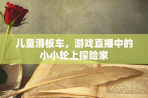 儿童滑板车，游戏直播中的小小轮上探险家