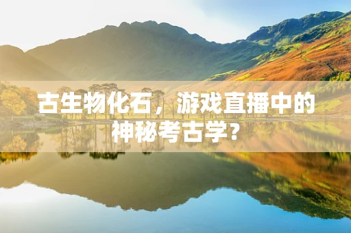 古生物化石，游戏直播中的神秘考古学？