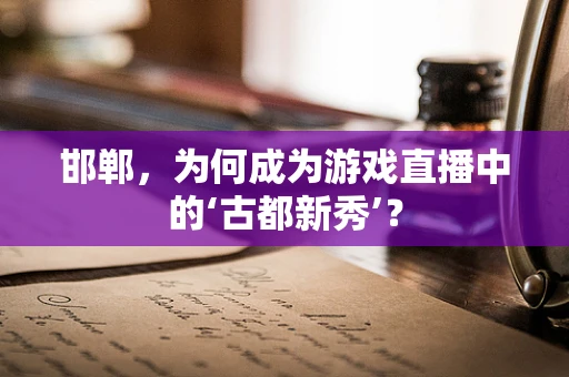邯郸，为何成为游戏直播中的‘古都新秀’？