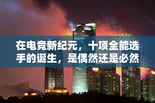 在电竞新纪元，十项全能选手的诞生，是偶然还是必然？