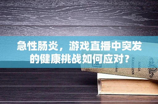急性肠炎，游戏直播中突发的健康挑战如何应对？
