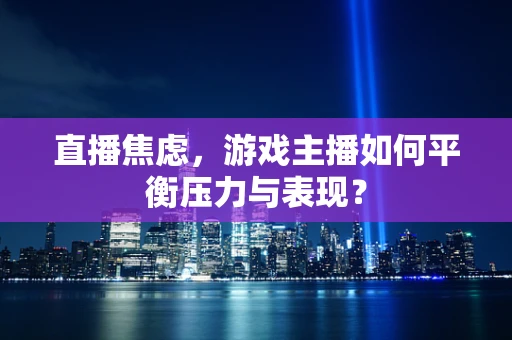 直播焦虑，游戏主播如何平衡压力与表现？