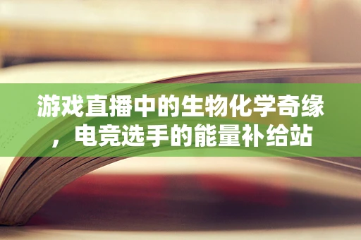 游戏直播中的生物化学奇缘，电竞选手的能量补给站
