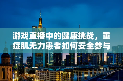游戏直播中的健康挑战，重症肌无力患者如何安全参与？