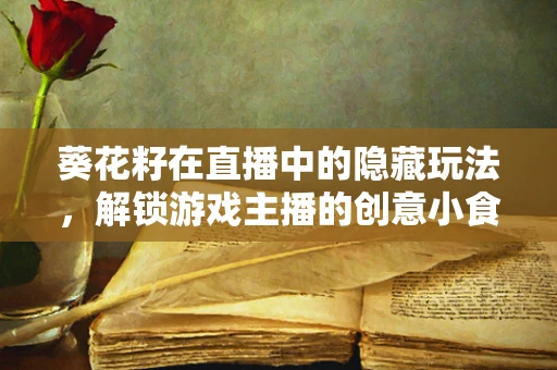葵花籽在直播中的隐藏玩法，解锁游戏主播的创意小食！