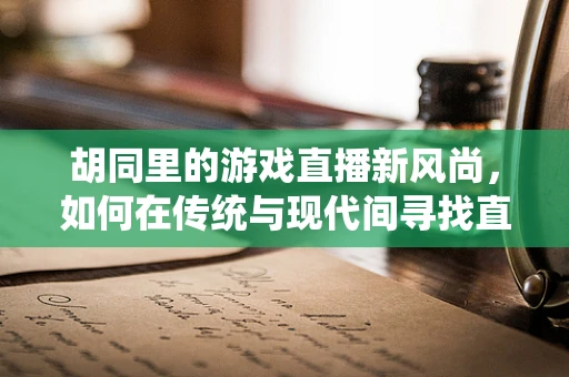 胡同里的游戏直播新风尚，如何在传统与现代间寻找直播的黄金巷？