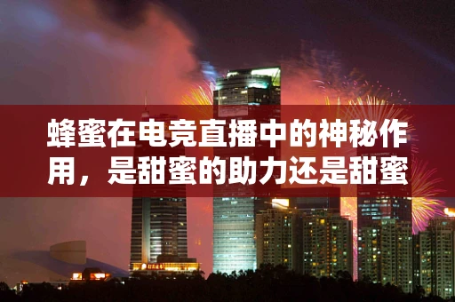 蜂蜜在电竞直播中的神秘作用，是甜蜜的助力还是甜蜜的负担？