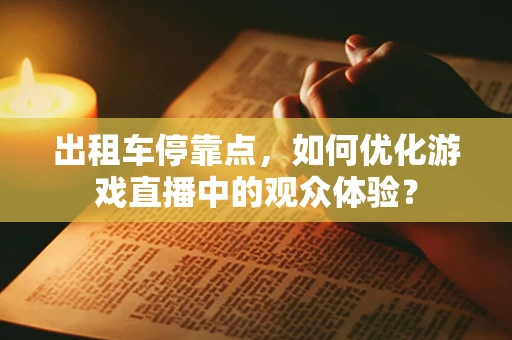 出租车停靠点，如何优化游戏直播中的观众体验？