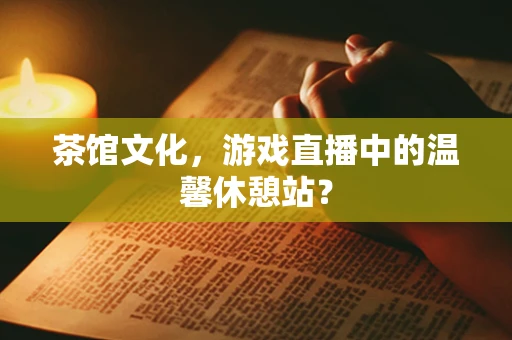 茶馆文化，游戏直播中的温馨休憩站？