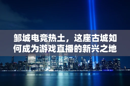 邹城电竞热土，这座古城如何成为游戏直播的新兴之地？