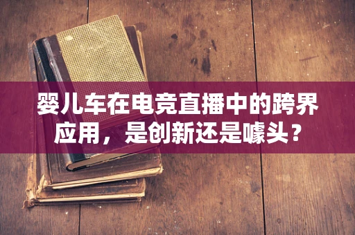 婴儿车在电竞直播中的跨界应用，是创新还是噱头？