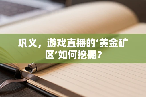 巩义，游戏直播的‘黄金矿区’如何挖掘？