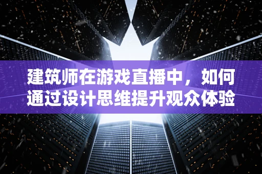 建筑师在游戏直播中，如何通过设计思维提升观众体验？
