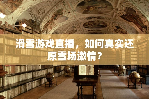 滑雪游戏直播，如何真实还原雪场激情？