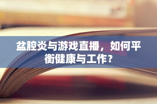 盆腔炎与游戏直播，如何平衡健康与工作？