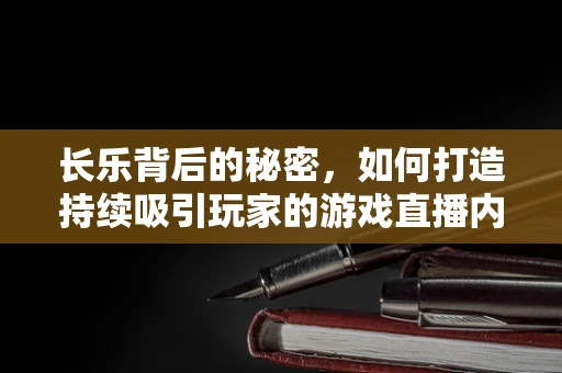 长乐背后的秘密，如何打造持续吸引玩家的游戏直播内容？