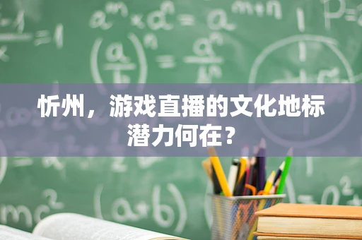忻州，游戏直播的文化地标潜力何在？