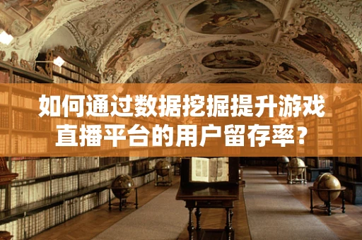 如何通过数据挖掘提升游戏直播平台的用户留存率？