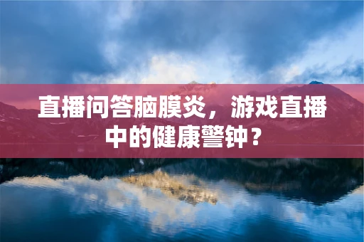 直播问答脑膜炎，游戏直播中的健康警钟？