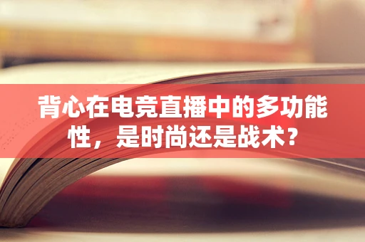 背心在电竞直播中的多功能性，是时尚还是战术？