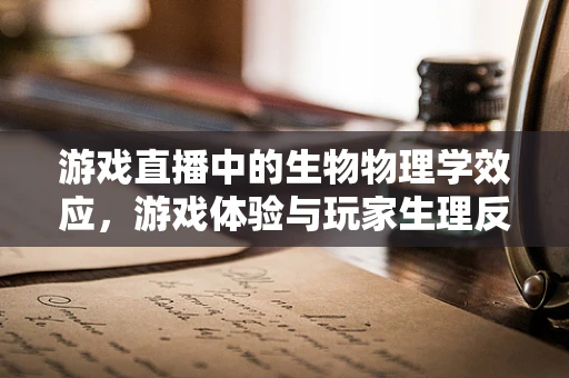 游戏直播中的生物物理学效应，游戏体验与玩家生理反应的奇妙联动
