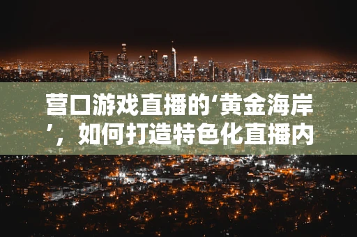 营口游戏直播的‘黄金海岸’，如何打造特色化直播内容？
