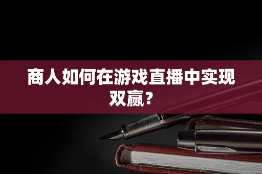 商人如何在游戏直播中实现双赢？
