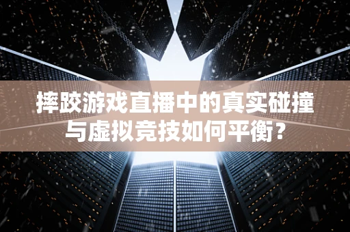 摔跤游戏直播中的真实碰撞与虚拟竞技如何平衡？