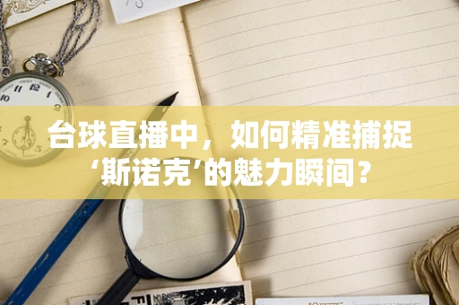 台球直播中，如何精准捕捉‘斯诺克’的魅力瞬间？