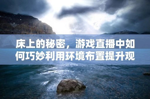 床上的秘密，游戏直播中如何巧妙利用环境布置提升观众体验？