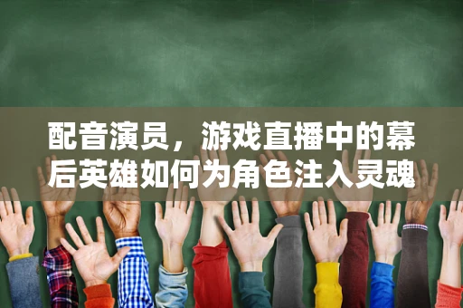配音演员，游戏直播中的幕后英雄如何为角色注入灵魂？