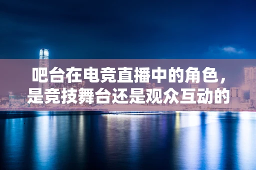 吧台在电竞直播中的角色，是竞技舞台还是观众互动的桥梁？