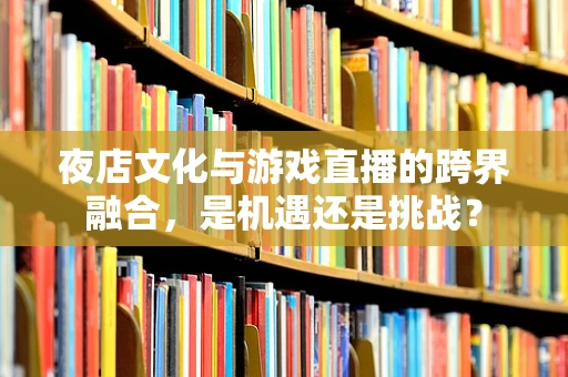 夜店文化与游戏直播的跨界融合，是机遇还是挑战？