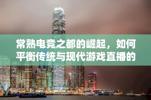 常熟电竞之都的崛起，如何平衡传统与现代游戏直播的融合？