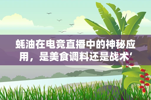 蚝油在电竞直播中的神秘应用，是美食调料还是战术‘油’门？
