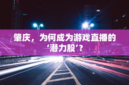 肇庆，为何成为游戏直播的‘潜力股’？