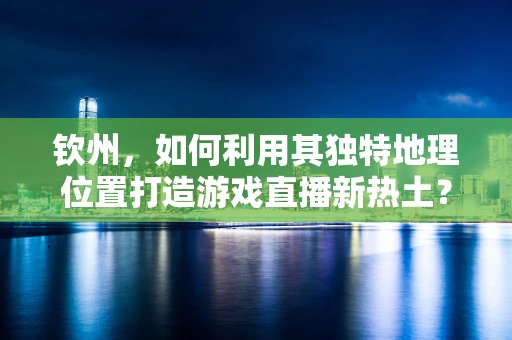 钦州，如何利用其独特地理位置打造游戏直播新热土？