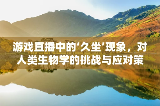 游戏直播中的‘久坐’现象，对人类生物学的挑战与应对策略