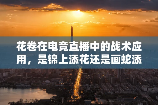 花卷在电竞直播中的战术应用，是锦上添花还是画蛇添足？