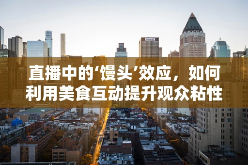 直播中的‘馒头’效应，如何利用美食互动提升观众粘性？